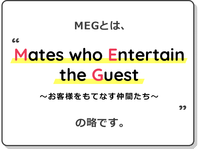 MEGとはMates who Entertain the Guestの略です。