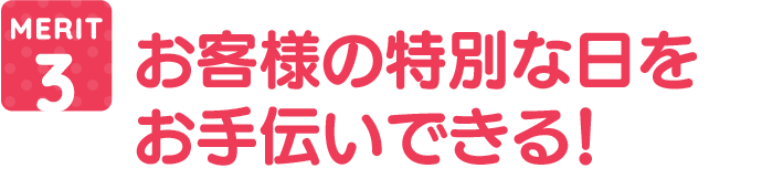 お客様の特別な日をお手伝いできる!