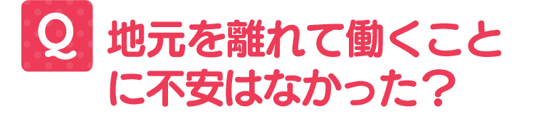 地元を離れて働くことに不安はなかったか?