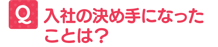 入社の決め手になったことは?