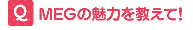 MEGの魅力を教えて!