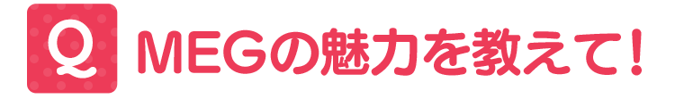 MEGの魅力を教えて!