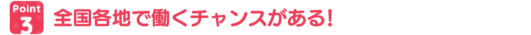 全国各地で働くチャンスがある!
